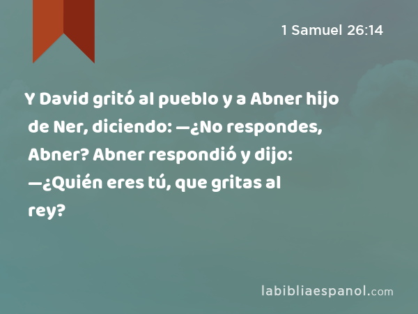 Y David gritó al pueblo y a Abner hijo de Ner, diciendo: —¿No respondes, Abner? Abner respondió y dijo: —¿Quién eres tú, que gritas al rey? - 1 Samuel 26:14