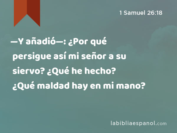 —Y añadió—: ¿Por qué persigue así mi señor a su siervo? ¿Qué he hecho? ¿Qué maldad hay en mi mano? - 1 Samuel 26:18