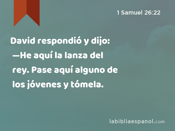 David respondió y dijo: —He aquí la lanza del rey. Pase aquí alguno de los jóvenes y tómela. - 1 Samuel 26:22