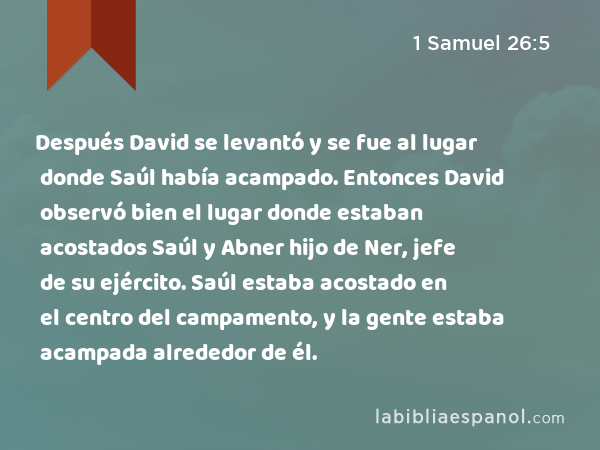 Después David se levantó y se fue al lugar donde Saúl había acampado. Entonces David observó bien el lugar donde estaban acostados Saúl y Abner hijo de Ner, jefe de su ejército. Saúl estaba acostado en el centro del campamento, y la gente estaba acampada alrededor de él. - 1 Samuel 26:5