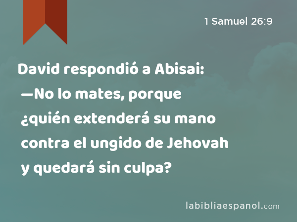 David respondió a Abisai: —No lo mates, porque ¿quién extenderá su mano contra el ungido de Jehovah y quedará sin culpa? - 1 Samuel 26:9