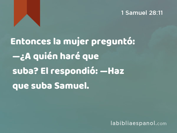 Entonces la mujer preguntó: —¿A quién haré que suba? El respondió: —Haz que suba Samuel. - 1 Samuel 28:11