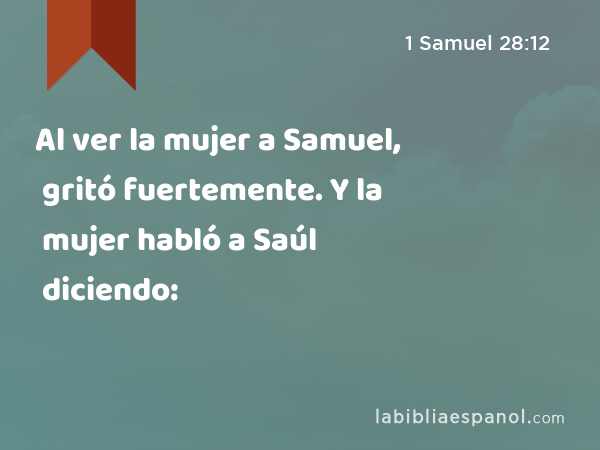 Al ver la mujer a Samuel, gritó fuertemente. Y la mujer habló a Saúl diciendo: - 1 Samuel 28:12