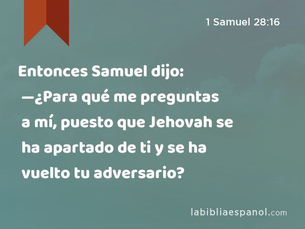 Entonces Samuel dijo: —¿Para qué me preguntas a mí, puesto que Jehovah se ha apartado de ti y se ha vuelto tu adversario? - 1 Samuel 28:16