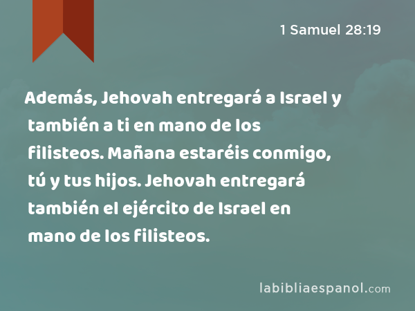 Además, Jehovah entregará a Israel y también a ti en mano de los filisteos. Mañana estaréis conmigo, tú y tus hijos. Jehovah entregará también el ejército de Israel en mano de los filisteos. - 1 Samuel 28:19