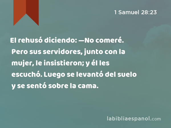 El rehusó diciendo: —No comeré. Pero sus servidores, junto con la mujer, le insistieron; y él les escuchó. Luego se levantó del suelo y se sentó sobre la cama. - 1 Samuel 28:23