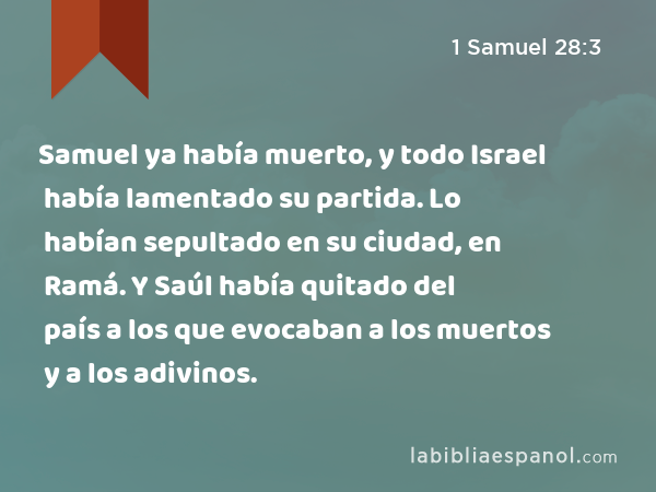 Samuel ya había muerto, y todo Israel había lamentado su partida. Lo habían sepultado en su ciudad, en Ramá. Y Saúl había quitado del país a los que evocaban a los muertos y a los adivinos. - 1 Samuel 28:3