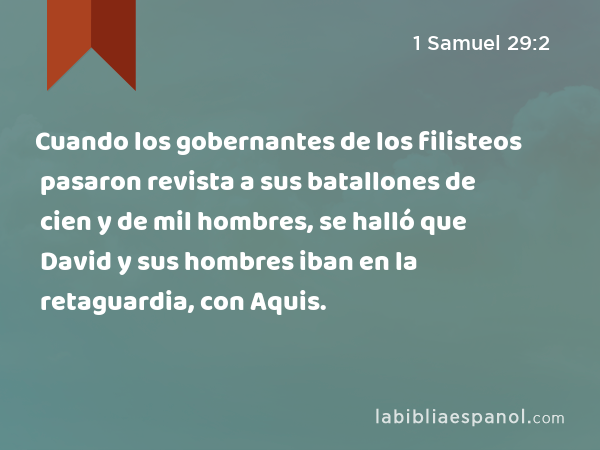 Cuando los gobernantes de los filisteos pasaron revista a sus batallones de cien y de mil hombres, se halló que David y sus hombres iban en la retaguardia, con Aquis. - 1 Samuel 29:2