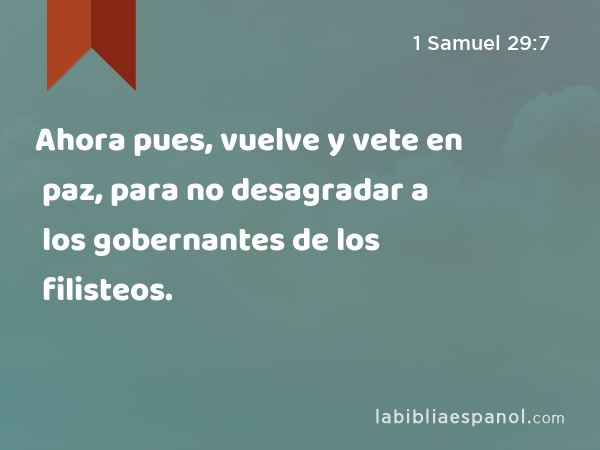 Ahora pues, vuelve y vete en paz, para no desagradar a los gobernantes de los filisteos. - 1 Samuel 29:7