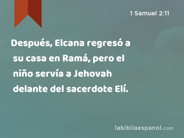 Después, Elcana regresó a su casa en Ramá, pero el niño servía a Jehovah delante del sacerdote Elí. - 1 Samuel 2:11