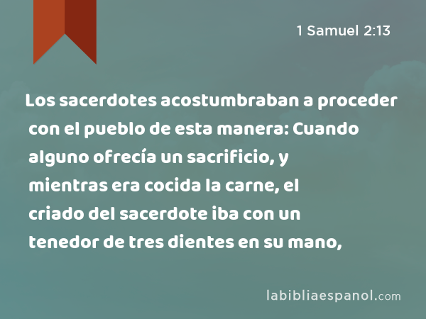 Los sacerdotes acostumbraban a proceder con el pueblo de esta manera: Cuando alguno ofrecía un sacrificio, y mientras era cocida la carne, el criado del sacerdote iba con un tenedor de tres dientes en su mano, - 1 Samuel 2:13