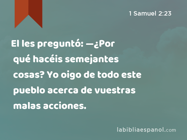 El les preguntó: —¿Por qué hacéis semejantes cosas? Yo oigo de todo este pueblo acerca de vuestras malas acciones. - 1 Samuel 2:23