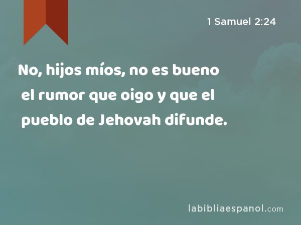 No, hijos míos, no es bueno el rumor que oigo y que el pueblo de Jehovah difunde. - 1 Samuel 2:24