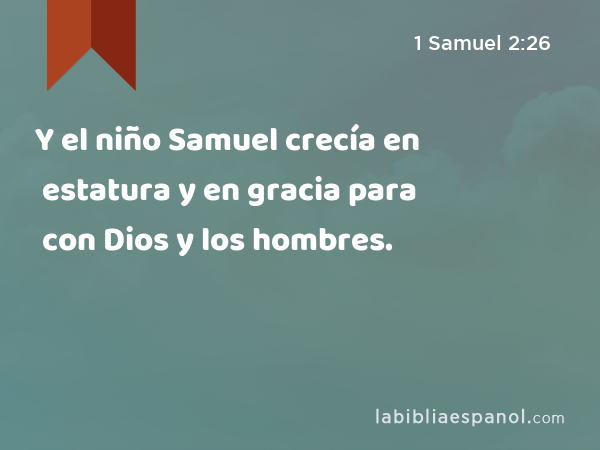 Y el niño Samuel crecía en estatura y en gracia para con Dios y los hombres. - 1 Samuel 2:26