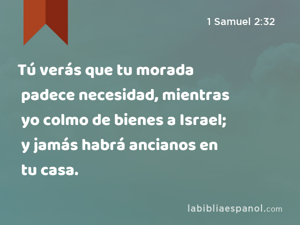 Tú verás que tu morada padece necesidad, mientras yo colmo de bienes a Israel; y jamás habrá ancianos en tu casa. - 1 Samuel 2:32