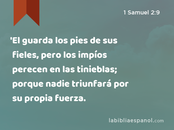 'El guarda los pies de sus fieles, pero los impíos perecen en las tinieblas; porque nadie triunfará por su propia fuerza. - 1 Samuel 2:9