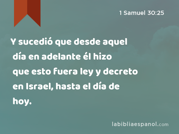 Y sucedió que desde aquel día en adelante él hizo que esto fuera ley y decreto en Israel, hasta el día de hoy. - 1 Samuel 30:25