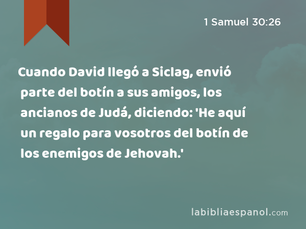 Cuando David llegó a Siclag, envió parte del botín a sus amigos, los ancianos de Judá, diciendo: 'He aquí un regalo para vosotros del botín de los enemigos de Jehovah.' - 1 Samuel 30:26