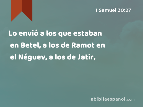 Lo envió a los que estaban en Betel, a los de Ramot en el Néguev, a los de Jatir, - 1 Samuel 30:27