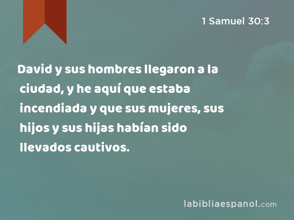 David y sus hombres llegaron a la ciudad, y he aquí que estaba incendiada y que sus mujeres, sus hijos y sus hijas habían sido llevados cautivos. - 1 Samuel 30:3