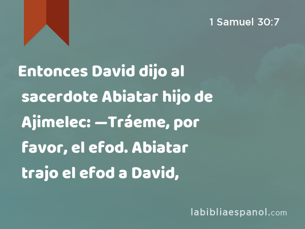 Entonces David dijo al sacerdote Abiatar hijo de Ajimelec: —Tráeme, por favor, el efod. Abiatar trajo el efod a David, - 1 Samuel 30:7