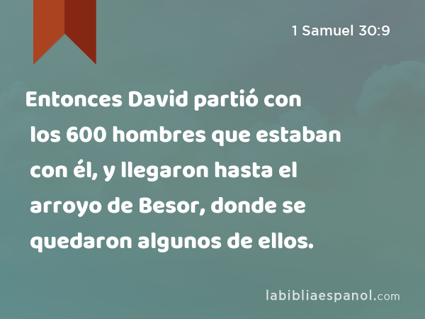 Entonces David partió con los 600 hombres que estaban con él, y llegaron hasta el arroyo de Besor, donde se quedaron algunos de ellos. - 1 Samuel 30:9