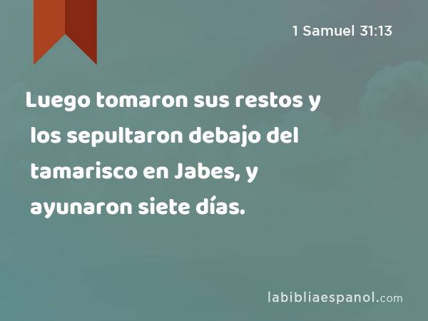 Luego tomaron sus restos y los sepultaron debajo del tamarisco en Jabes, y ayunaron siete días. - 1 Samuel 31:13