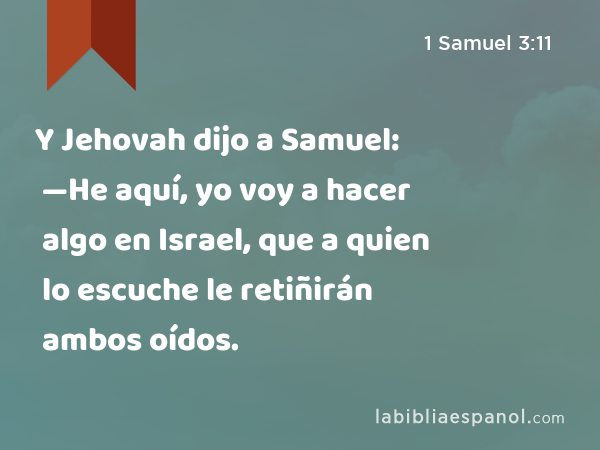 Y Jehovah dijo a Samuel: —He aquí, yo voy a hacer algo en Israel, que a quien lo escuche le retiñirán ambos oídos. - 1 Samuel 3:11