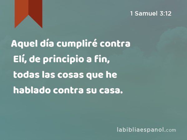 Aquel día cumpliré contra Elí, de principio a fin, todas las cosas que he hablado contra su casa. - 1 Samuel 3:12