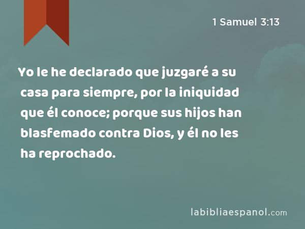 Yo le he declarado que juzgaré a su casa para siempre, por la iniquidad que él conoce; porque sus hijos han blasfemado contra Dios, y él no les ha reprochado. - 1 Samuel 3:13