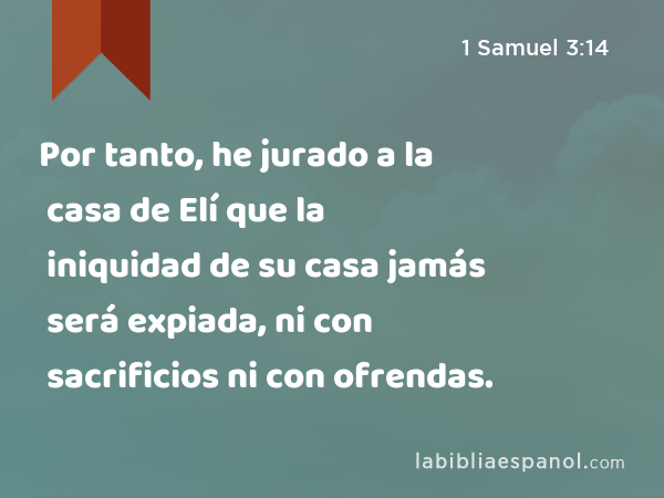 Por tanto, he jurado a la casa de Elí que la iniquidad de su casa jamás será expiada, ni con sacrificios ni con ofrendas. - 1 Samuel 3:14