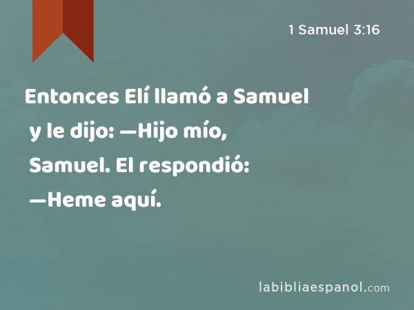 Entonces Elí llamó a Samuel y le dijo: —Hijo mío, Samuel. El respondió: —Heme aquí. - 1 Samuel 3:16