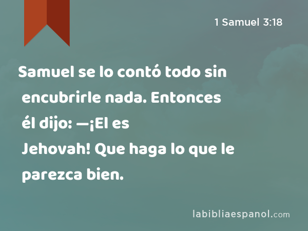 Samuel se lo contó todo sin encubrirle nada. Entonces él dijo: —¡El es Jehovah! Que haga lo que le parezca bien. - 1 Samuel 3:18