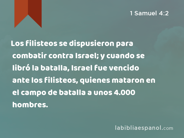 Los filisteos se dispusieron para combatir contra Israel; y cuando se libró la batalla, Israel fue vencido ante los filisteos, quienes mataron en el campo de batalla a unos 4.000 hombres. - 1 Samuel 4:2