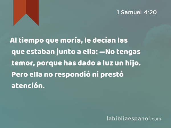 Al tiempo que moría, le decían las que estaban junto a ella: —No tengas temor, porque has dado a luz un hijo. Pero ella no respondió ni prestó atención. - 1 Samuel 4:20