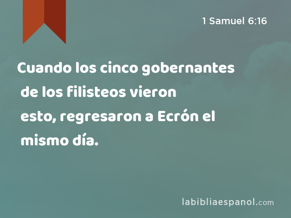 Cuando los cinco gobernantes de los filisteos vieron esto, regresaron a Ecrón el mismo día. - 1 Samuel 6:16