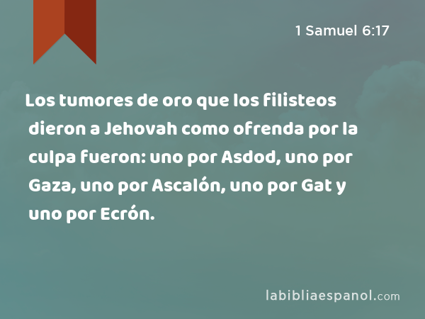 Los tumores de oro que los filisteos dieron a Jehovah como ofrenda por la culpa fueron: uno por Asdod, uno por Gaza, uno por Ascalón, uno por Gat y uno por Ecrón. - 1 Samuel 6:17