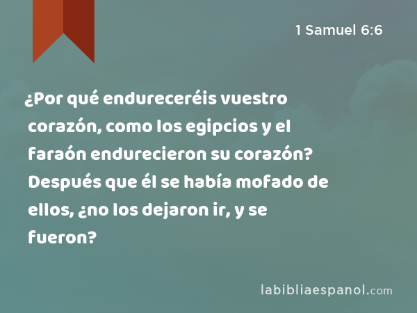 ¿Por qué endureceréis vuestro corazón, como los egipcios y el faraón endurecieron su corazón? Después que él se había mofado de ellos, ¿no los dejaron ir, y se fueron? - 1 Samuel 6:6