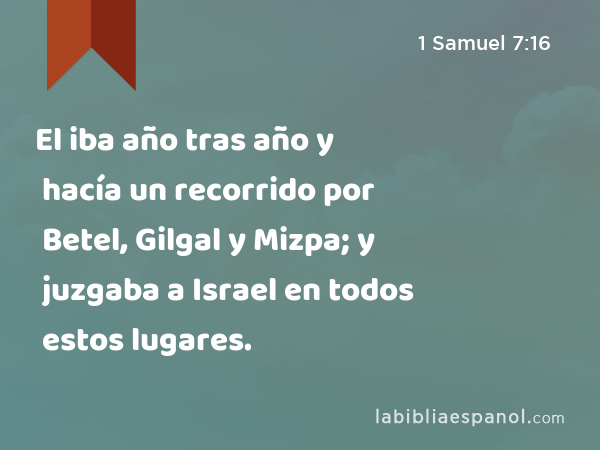 El iba año tras año y hacía un recorrido por Betel, Gilgal y Mizpa; y juzgaba a Israel en todos estos lugares. - 1 Samuel 7:16