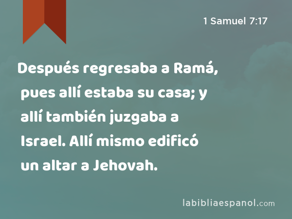 Después regresaba a Ramá, pues allí estaba su casa; y allí también juzgaba a Israel. Allí mismo edificó un altar a Jehovah. - 1 Samuel 7:17