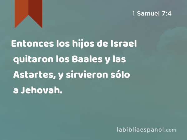 Entonces los hijos de Israel quitaron los Baales y las Astartes, y sirvieron sólo a Jehovah. - 1 Samuel 7:4