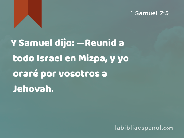 Y Samuel dijo: —Reunid a todo Israel en Mizpa, y yo oraré por vosotros a Jehovah. - 1 Samuel 7:5