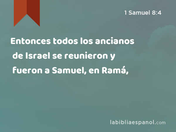 Entonces todos los ancianos de Israel se reunieron y fueron a Samuel, en Ramá, - 1 Samuel 8:4