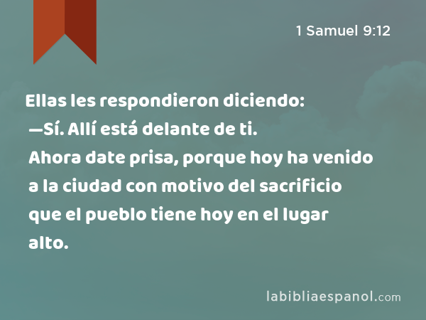 Ellas les respondieron diciendo: —Sí. Allí está delante de ti. Ahora date prisa, porque hoy ha venido a la ciudad con motivo del sacrificio que el pueblo tiene hoy en el lugar alto. - 1 Samuel 9:12