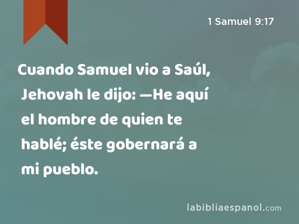 Cuando Samuel vio a Saúl, Jehovah le dijo: —He aquí el hombre de quien te hablé; éste gobernará a mi pueblo. - 1 Samuel 9:17