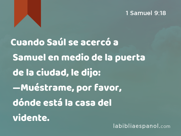 Cuando Saúl se acercó a Samuel en medio de la puerta de la ciudad, le dijo: —Muéstrame, por favor, dónde está la casa del vidente. - 1 Samuel 9:18