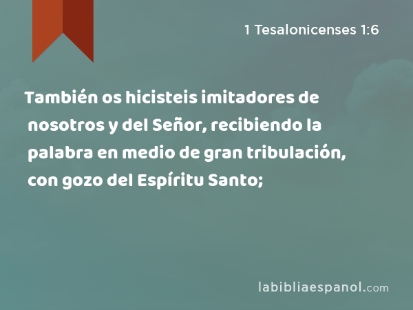 También os hicisteis imitadores de nosotros y del Señor, recibiendo la palabra en medio de gran tribulación, con gozo del Espíritu Santo; - 1 Tesalonicenses 1:6