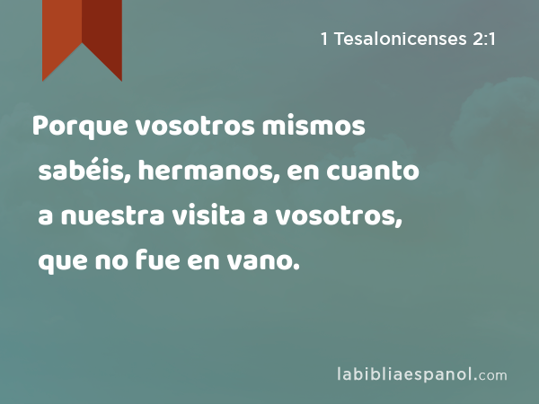 Porque vosotros mismos sabéis, hermanos, en cuanto a nuestra visita a vosotros, que no fue en vano. - 1 Tesalonicenses 2:1