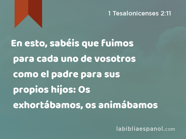 En esto, sabéis que fuimos para cada uno de vosotros como el padre para sus propios hijos: Os exhortábamos, os animábamos - 1 Tesalonicenses 2:11