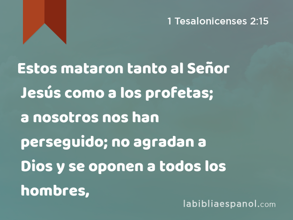 Estos mataron tanto al Señor Jesús como a los profetas; a nosotros nos han perseguido; no agradan a Dios y se oponen a todos los hombres, - 1 Tesalonicenses 2:15